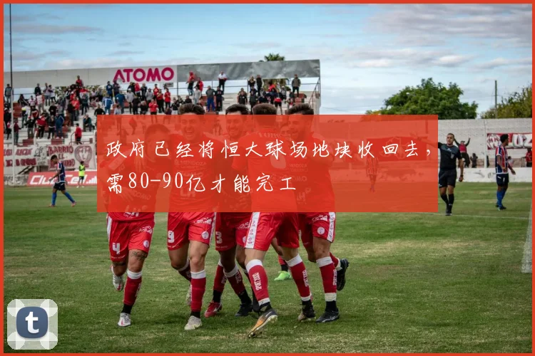 政府已经将恒大球场地块收回去，需80-90亿才能完工