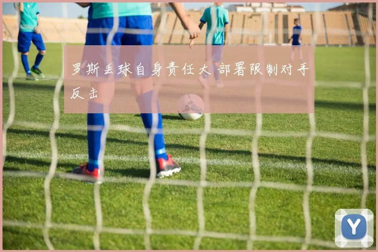 罗斯丢球自身责任大 部署限制对手反击
