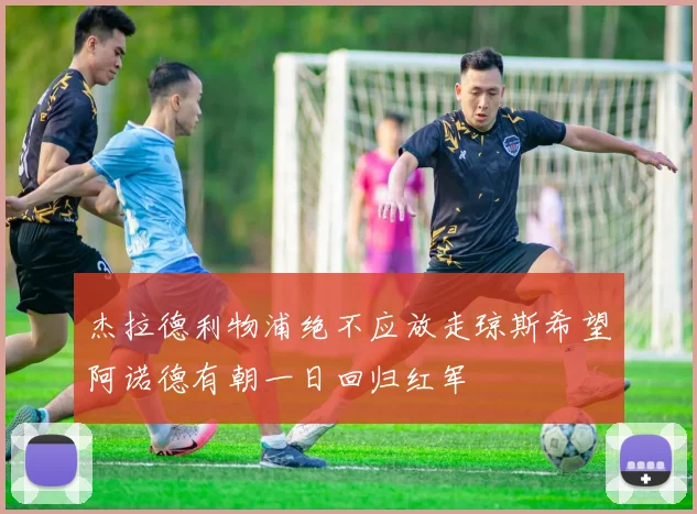 杰拉德利物浦绝不应放走琼斯希望阿诺德有朝一日回归红军