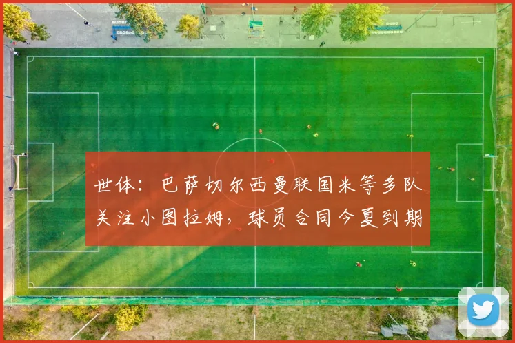 世体：巴萨切尔西曼联国米等多队关注小图拉姆，球员合同今夏到期