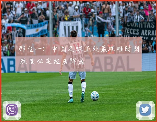 邵佳一：中国足球正处最艰难时刻 改变必定经历阵痛