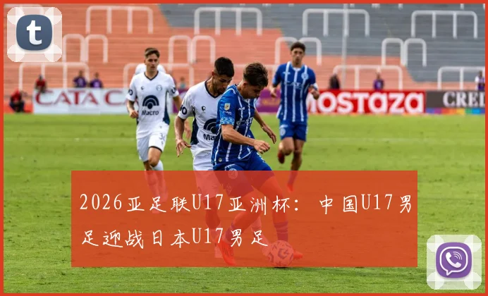 2026亚足联U17亚洲杯：中国U17男足迎战日本U17男足