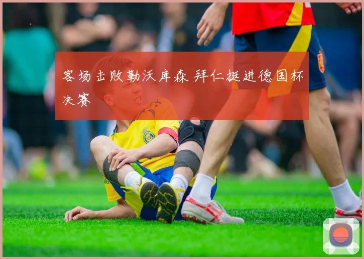客场击败勒沃库森 拜仁挺进德国杯决赛