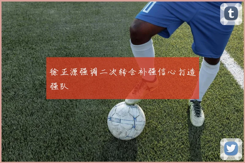 徐正源强调二次转会补强信心打造强队