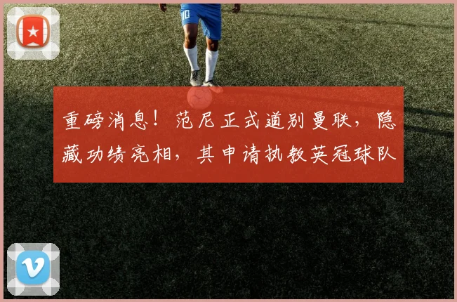 重磅消息！范尼正式道别曼联，隐藏功绩亮相，其申请执教英冠球队引关注