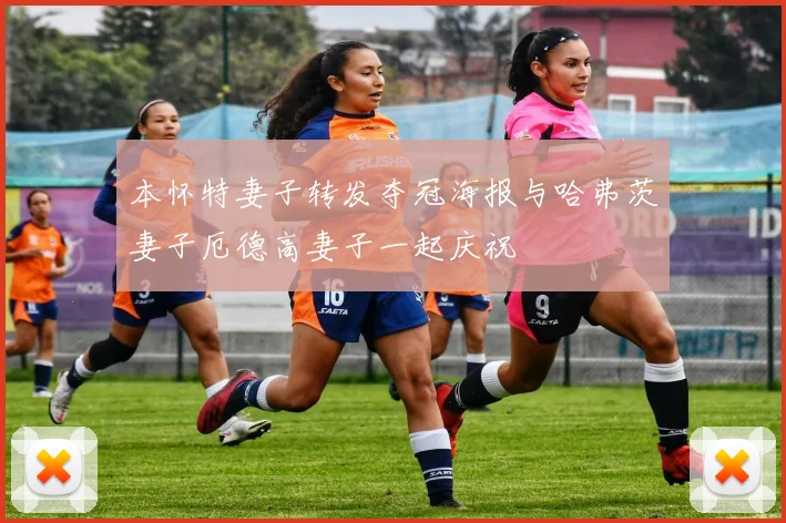 本怀特妻子转发夺冠海报与哈弗茨妻子厄德高妻子一起庆祝