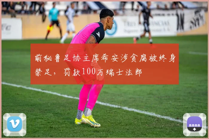 前秘鲁足协主席希安涉贪腐被终身禁足，罚款100万瑞士法郎