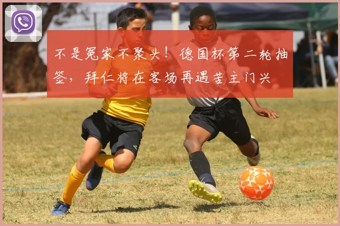 不是冤家不聚头！德国杯第二轮抽签，拜仁将在客场再遇苦主门兴