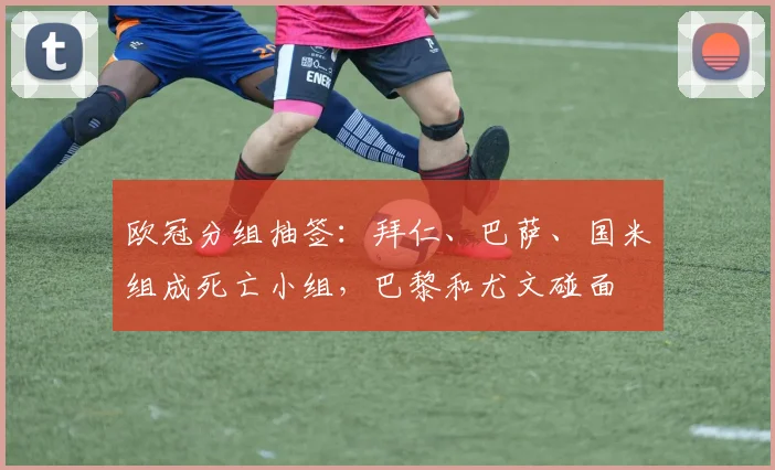欧冠分组抽签：拜仁、巴萨、国米组成死亡小组，巴黎和尤文碰面
