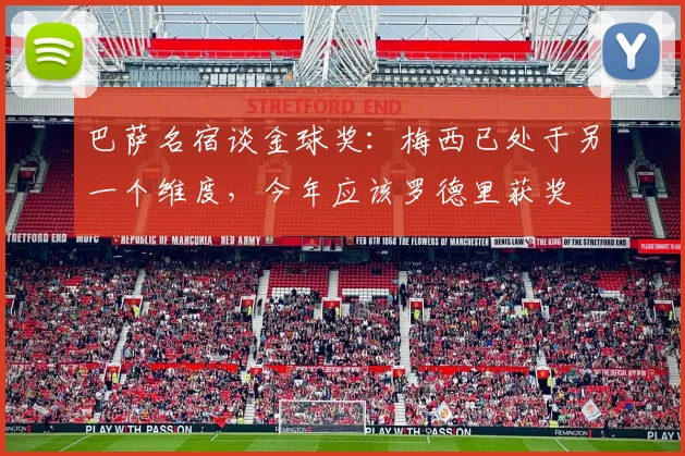巴萨名宿谈金球奖：梅西已处于另一个维度，今年应该罗德里获奖