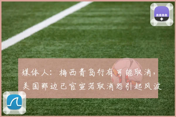 媒体人：梅西青岛行有可能取消，美国那边已官宣若取消恐引起风波