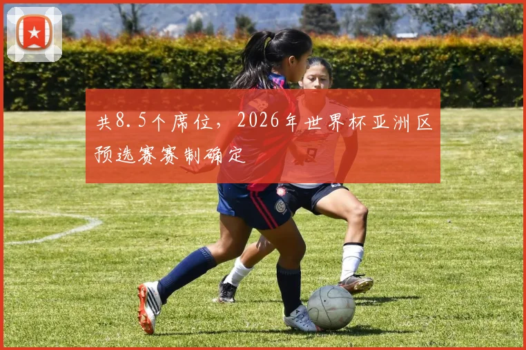 共8.5个席位，2026年世界杯亚洲区预选赛赛制确定