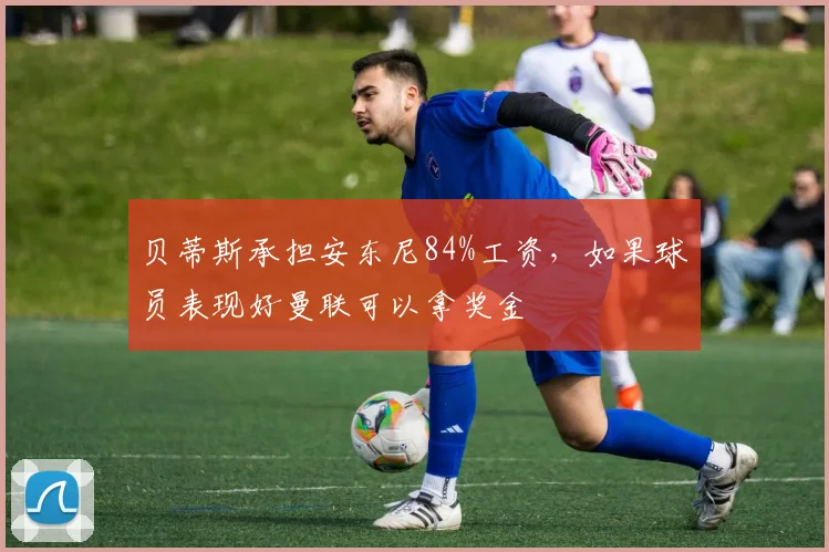 贝蒂斯承担安东尼84%工资，如果球员表现好曼联可以拿奖金