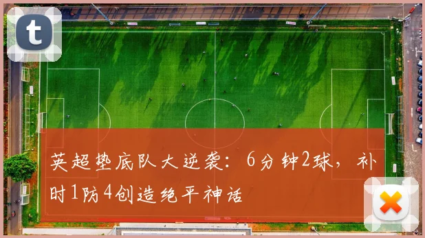 英超垫底队大逆袭：6分钟2球，补时1防4创造绝平神话