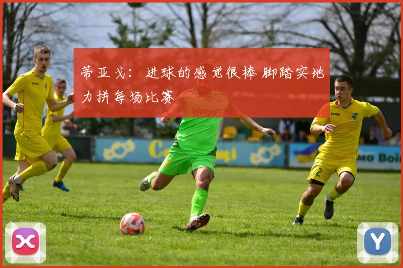 蒂亚戈：进球的感觉很棒 脚踏实地力拼每场比赛