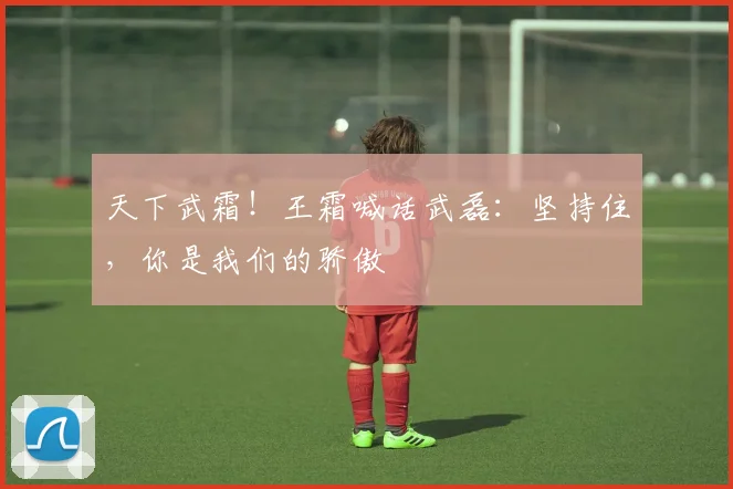 天下武霜！王霜喊话武磊：坚持住，你是我们的骄傲