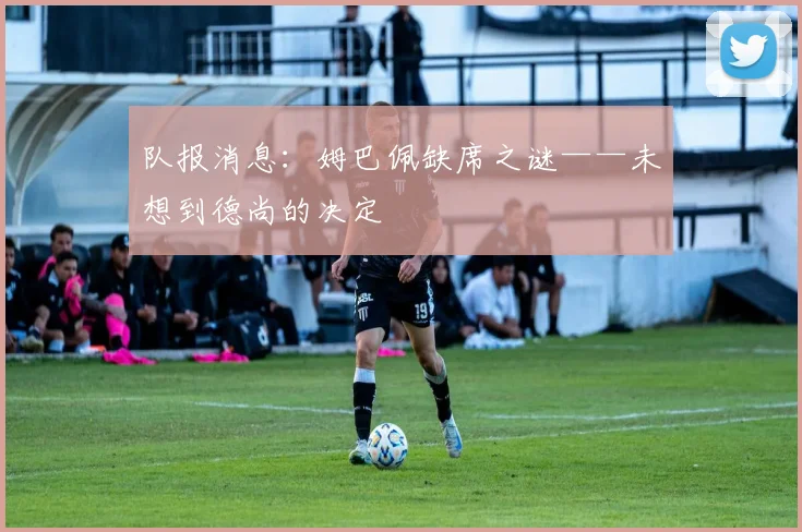 队报消息：姆巴佩缺席之谜——未想到德尚的决定