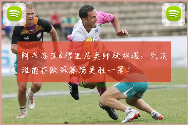 阿韦洛亚&穆里尼奥师徒相遇，到底谁能在欧冠赛场更胜一筹？