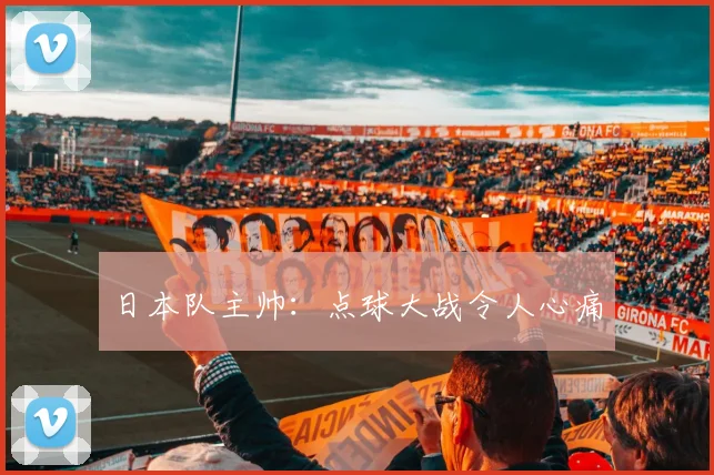 日本队主帅：点球大战令人心痛