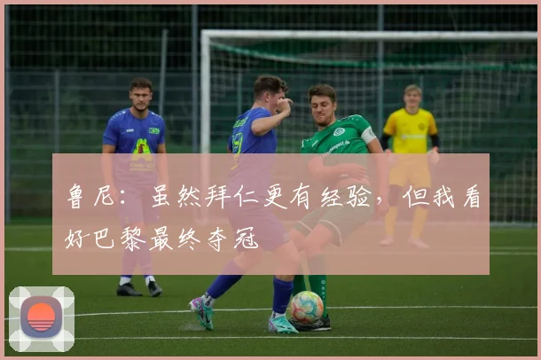 鲁尼：虽然拜仁更有经验，但我看好巴黎最终夺冠