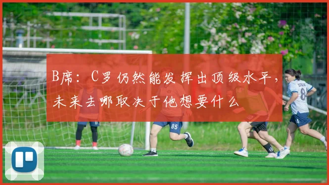 B席：C罗仍然能发挥出顶级水平，未来去哪取决于他想要什么