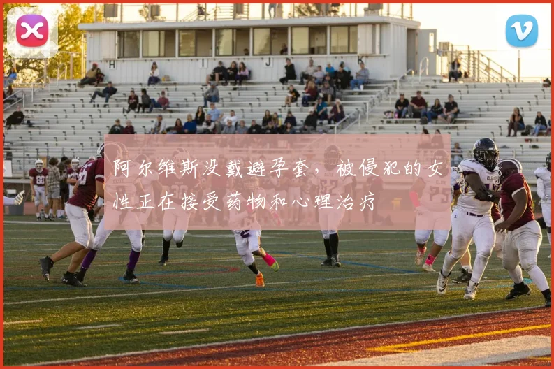 阿尔维斯没戴避孕套，被侵犯的女性正在接受药物和心理治疗
